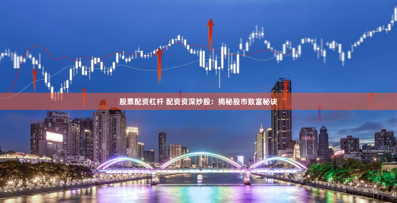 股票配资杠杆 配资资深炒股：揭秘股市致富秘诀