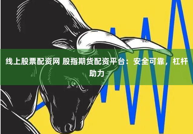 线上股票配资网 股指期货配资平台：安全可靠，杠杆助力