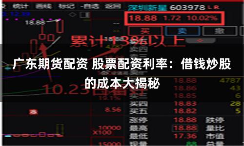 广东期货配资 股票配资利率：借钱炒股的成本大揭秘