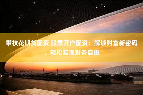 攀枝花期货配资 股票开户配资：解锁财富新密码，轻松实现财务自由