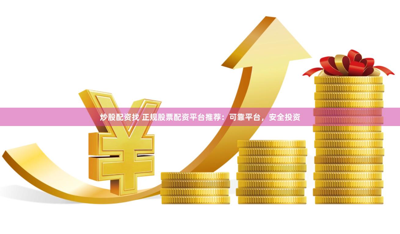 炒股配资找 正规股票配资平台推荐：可靠平台，安全投资