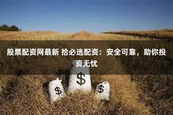 股票配资网最新 拾必选配资：安全可靠，助你投资无忧