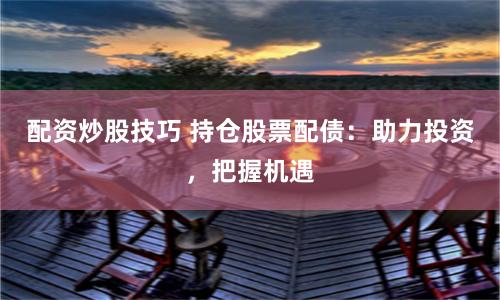 配资炒股技巧 持仓股票配债：助力投资，把握机遇