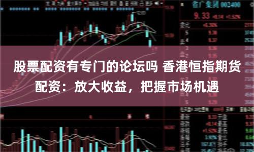 股票配资有专门的论坛吗 香港恒指期货配资：放大收益，把握市场机遇