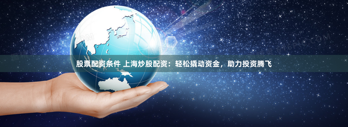 股票配资条件 上海炒股配资：轻松撬动资金，助力投资腾飞