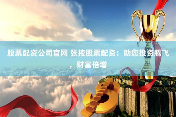 股票配资公司官网 张掖股票配资：助您投资腾飞，财富倍增