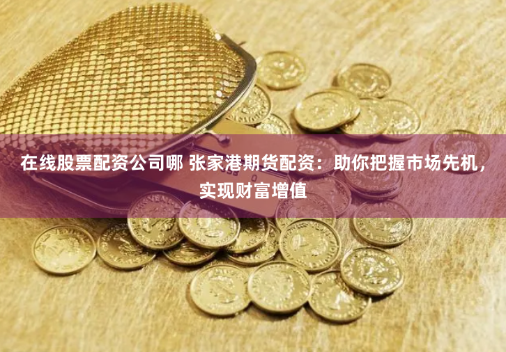 在线股票配资公司哪 张家港期货配资：助你把握市场先机，实现财富增值