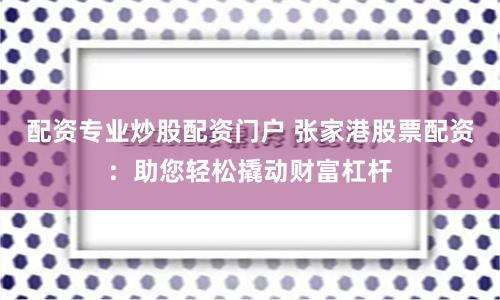 配资专业炒股配资门户 张家港股票配资：助您轻松撬动财富杠杆
