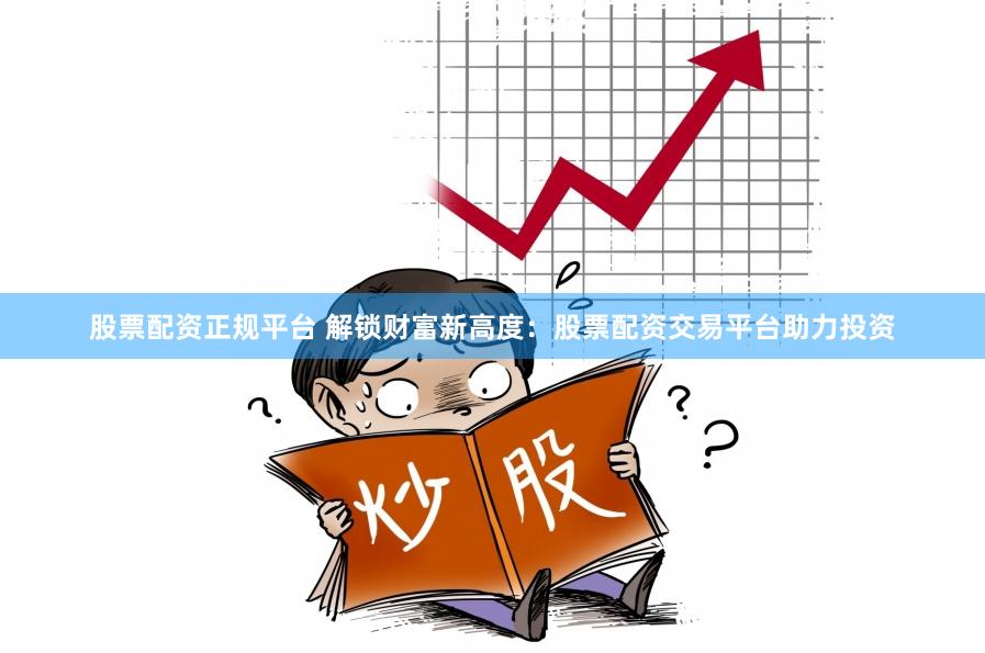 股票配资正规平台 解锁财富新高度：股票配资交易平台助力投资