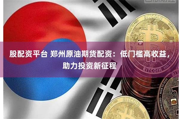 股配资平台 郑州原油期货配资：低门槛高收益，助力投资新征程
