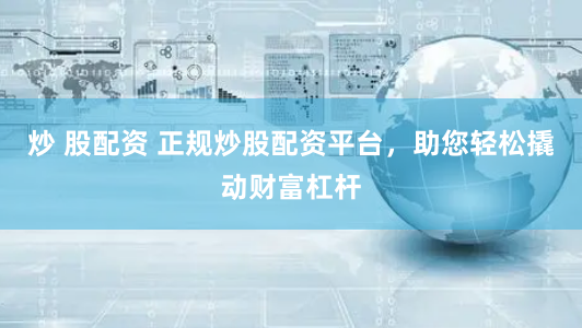 炒 股配资 正规炒股配资平台，助您轻松撬动财富杠杆