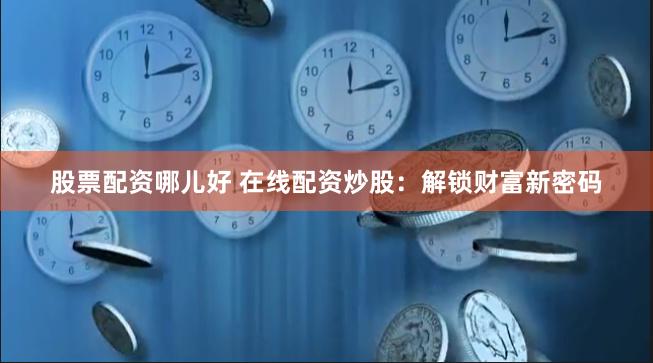 股票配资哪儿好 在线配资炒股：解锁财富新密码