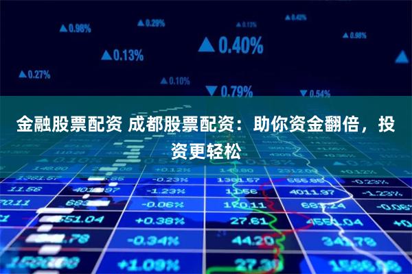 金融股票配资 成都股票配资：助你资金翻倍，投资更轻松