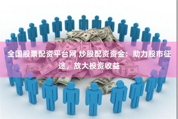 全国股票配资平台网 炒股配资资金：助力股市征途，放大投资收益