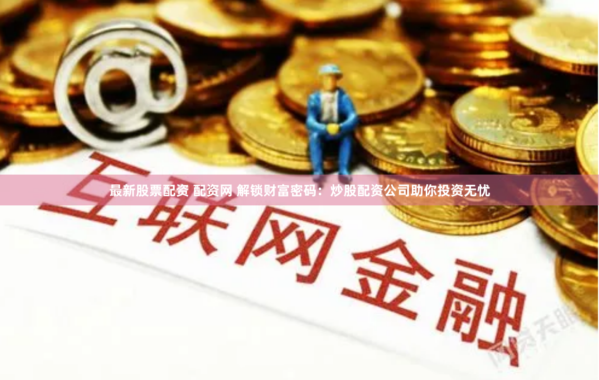 最新股票配资 配资网 解锁财富密码：炒股配资公司助你投资无忧