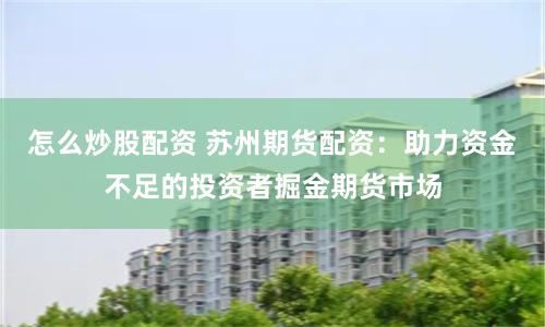 怎么炒股配资 苏州期货配资：助力资金不足的投资者掘金期货市场