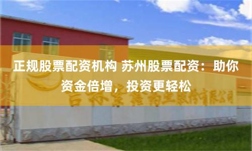正规股票配资机构 苏州股票配资：助你资金倍增，投资更轻松