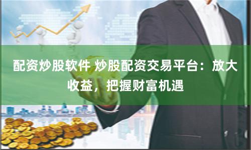 配资炒股软件 炒股配资交易平台：放大收益，把握财富机遇