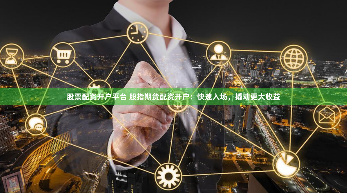 股票配资开户平台 股指期货配资开户：快速入场，撬动更大收益