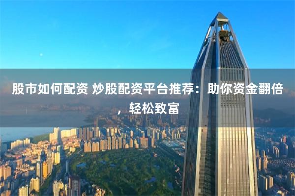 股市如何配资 炒股配资平台推荐：助你资金翻倍，轻松致富