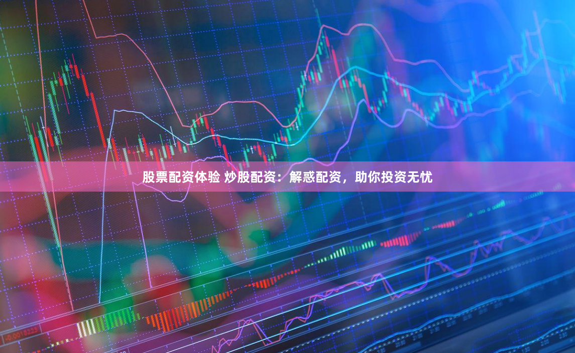 股票配资体验 炒股配资：解惑配资，助你投资无忧