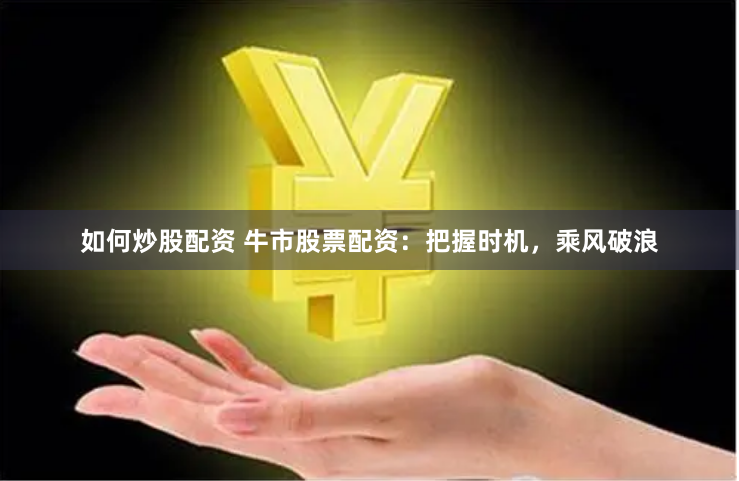 如何炒股配资 牛市股票配资：把握时机，乘风破浪