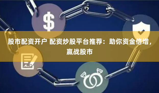 股市配资开户 配资炒股平台推荐：助你资金倍增，赢战股市