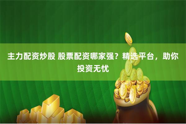 主力配资炒股 股票配资哪家强？精选平台，助你投资无忧