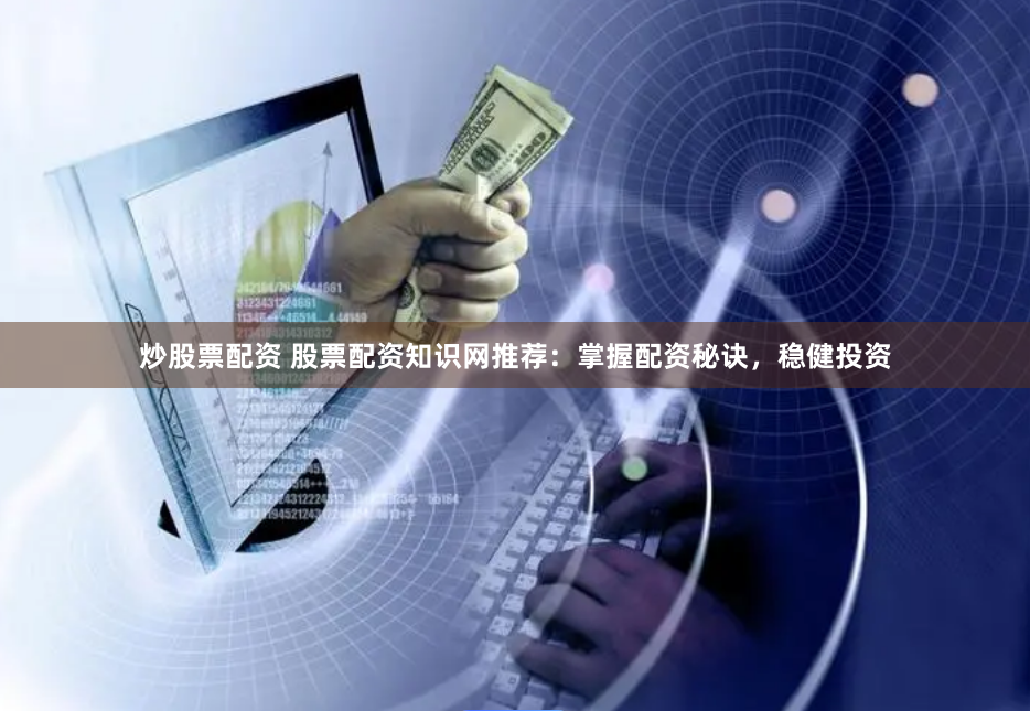 炒股票配资 股票配资知识网推荐：掌握配资秘诀，稳健投资