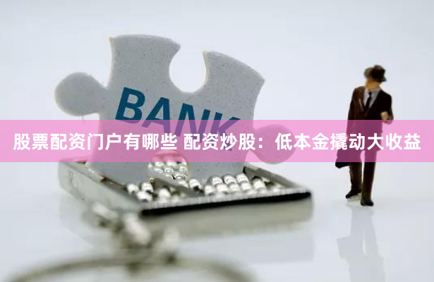 股票配资门户有哪些 配资炒股：低本金撬动大收益