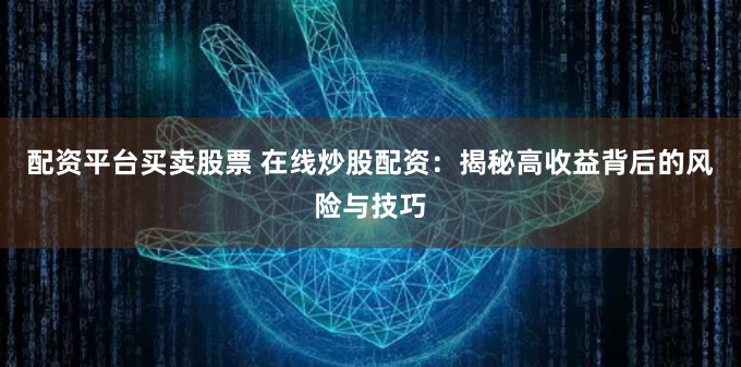 配资平台买卖股票 在线炒股配资：揭秘高收益背后的风险与技巧