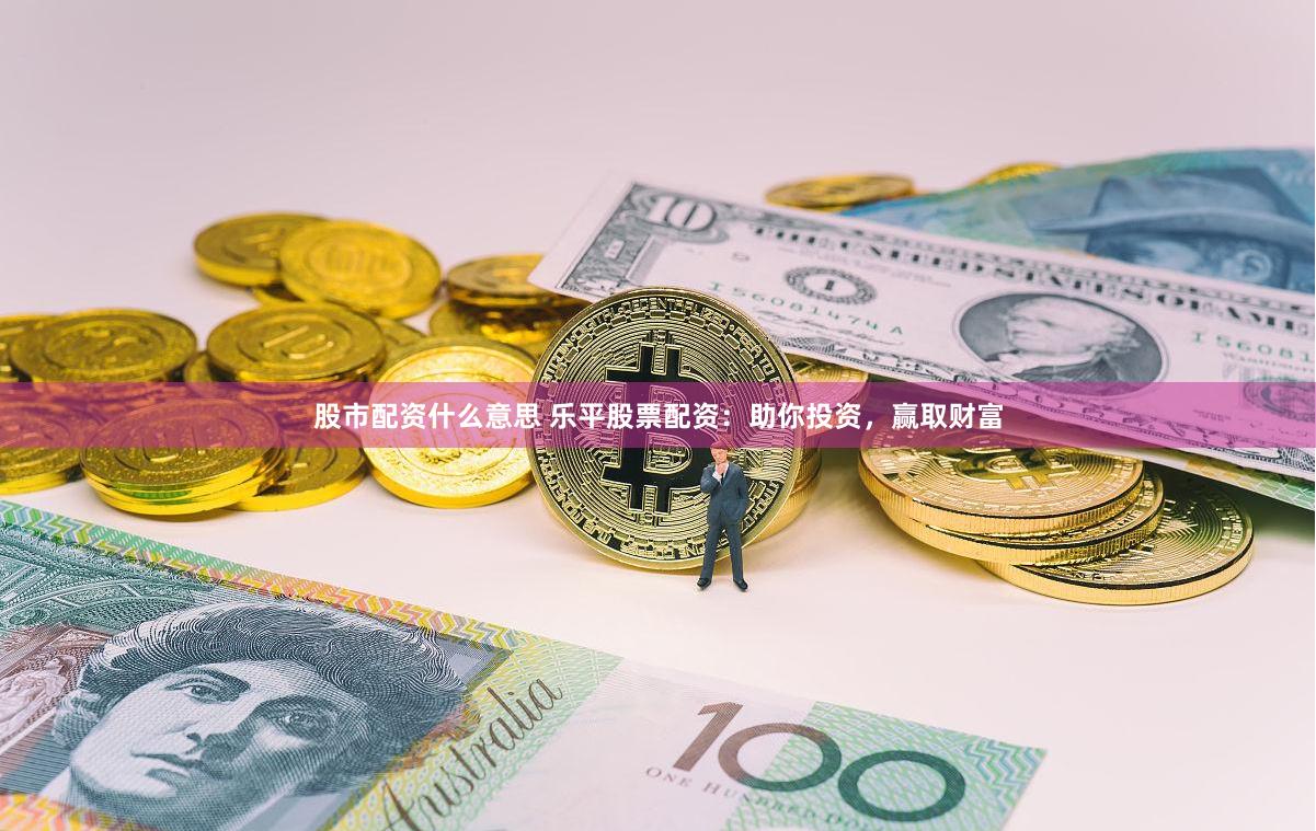 股市配资什么意思 乐平股票配资：助你投资，赢取财富