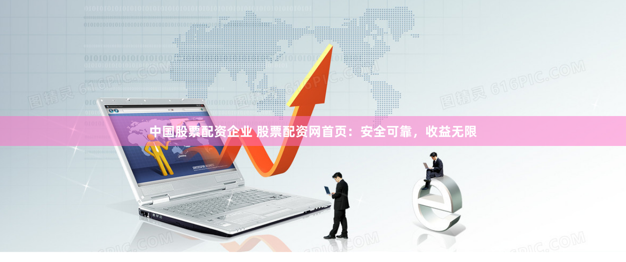 中国股票配资企业 股票配资网首页：安全可靠，收益无限