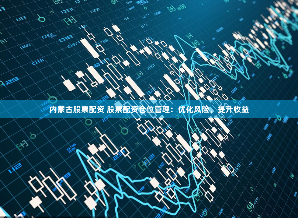 内蒙古股票配资 股票配资仓位管理：优化风险，提升收益