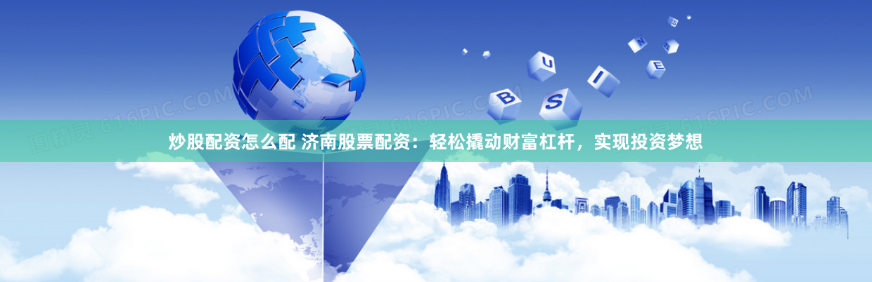 炒股配资怎么配 济南股票配资：轻松撬动财富杠杆，实现投资梦想