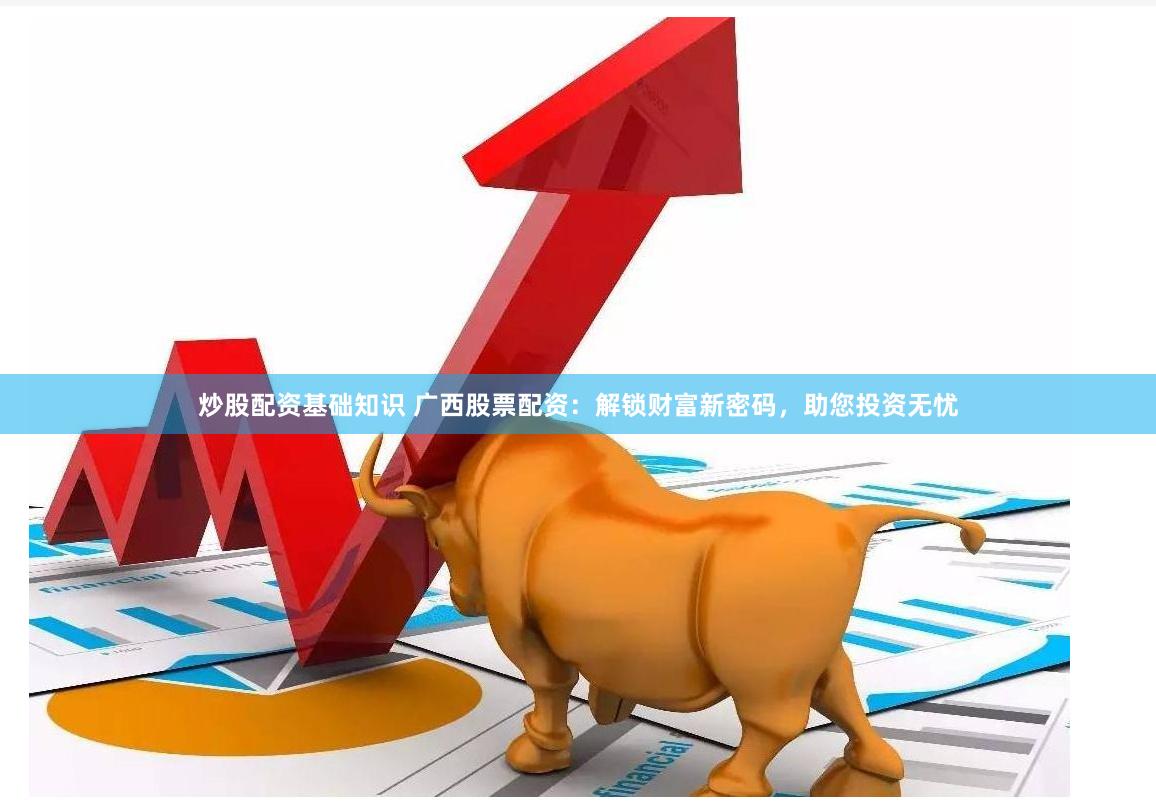 炒股配资基础知识 广西股票配资：解锁财富新密码，助您投资无忧