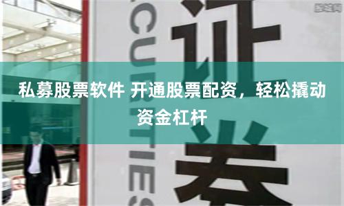 私募股票软件 开通股票配资，轻松撬动资金杠杆