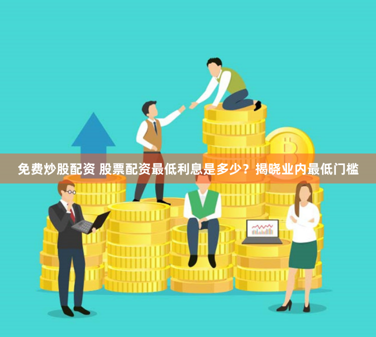 免费炒股配资 股票配资最低利息是多少？揭晓业内最低门槛