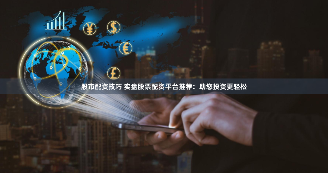 股市配资技巧 实盘股票配资平台推荐：助您投资更轻松