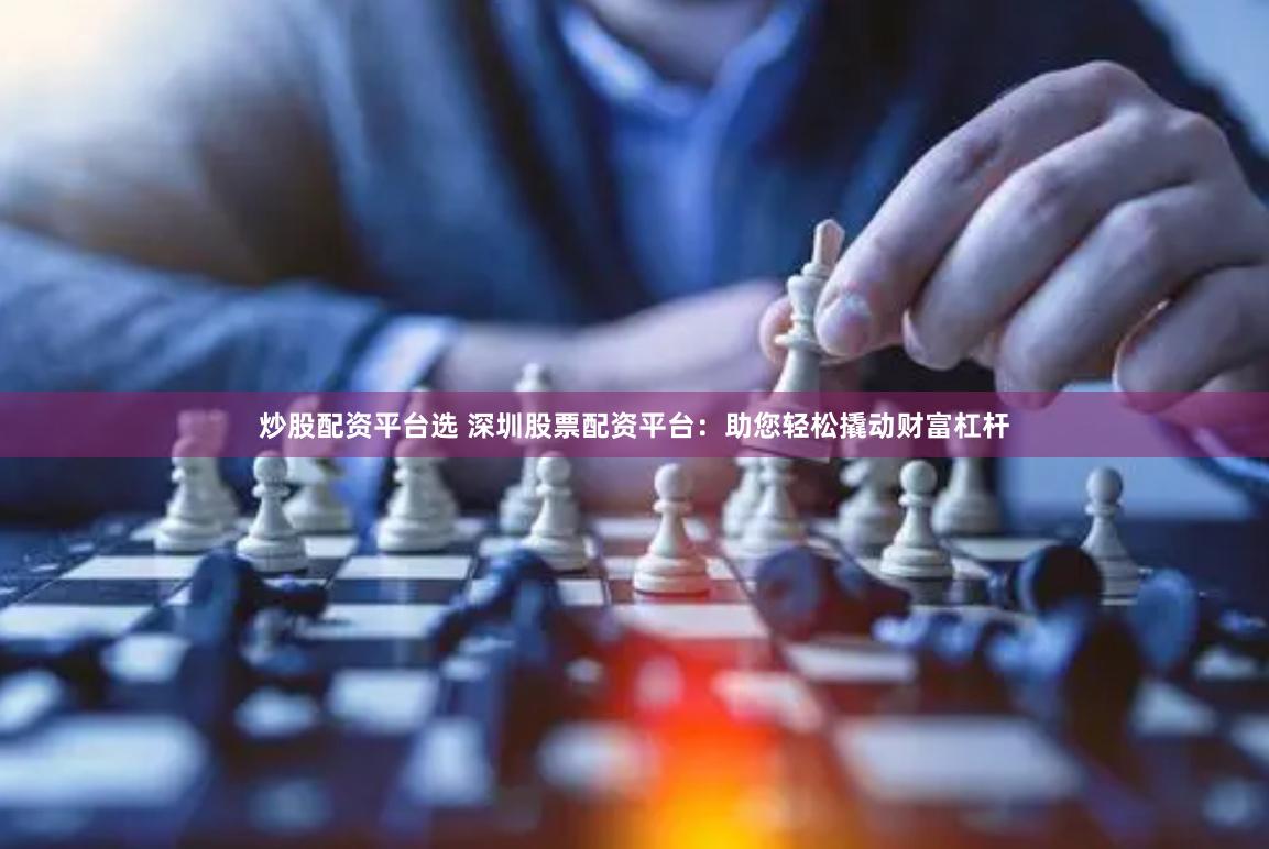炒股配资平台选 深圳股票配资平台：助您轻松撬动财富杠杆