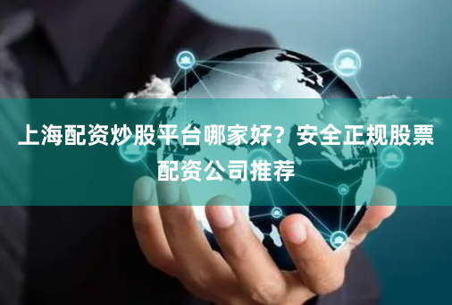 上海配资炒股平台哪家好？安全正规股票配资公司推荐