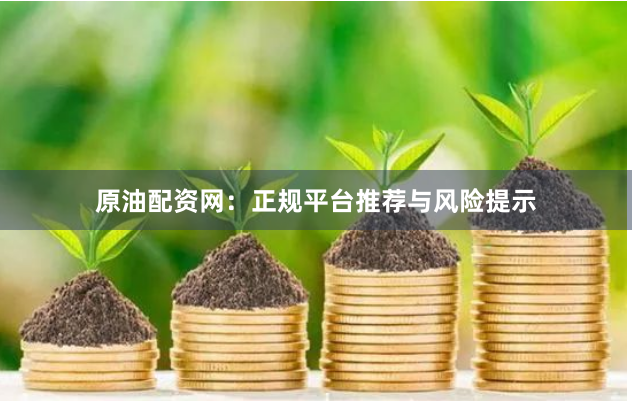 原油配资网：正规平台推荐与风险提示